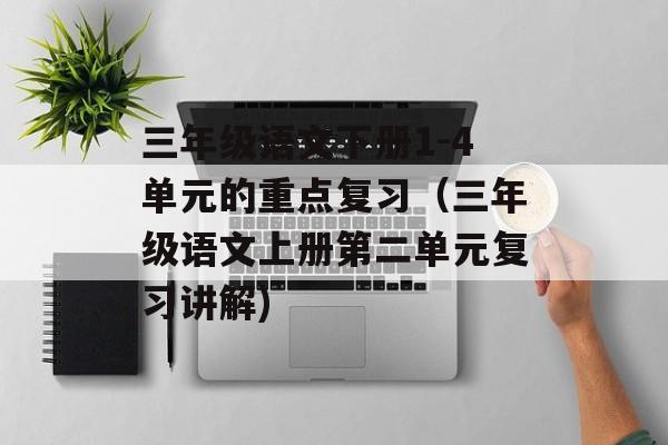 三年级语文下册1-4单元的重点复习（三年级语文上册第二单元复习讲解)