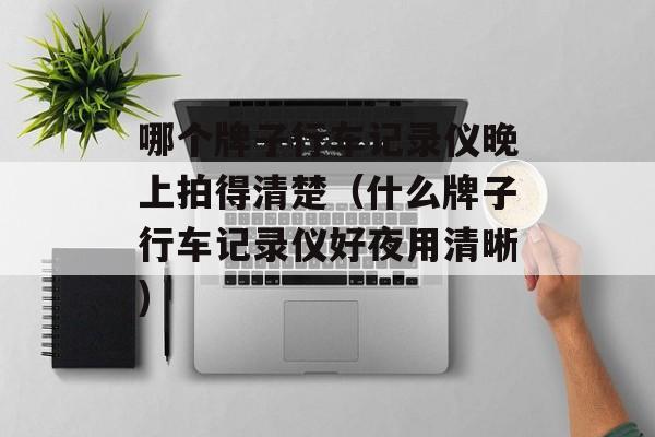 哪个牌子行车记录仪晚上拍得清楚（什么牌子行车记录仪好夜用清晰)