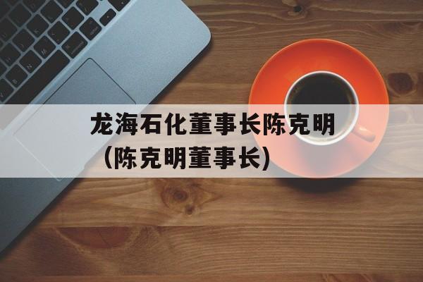 龙海石化董事长陈克明（陈克明董事长)