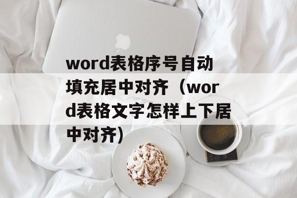word表格序号自动填充居中对齐（word表格文字怎样上下居中对齐)