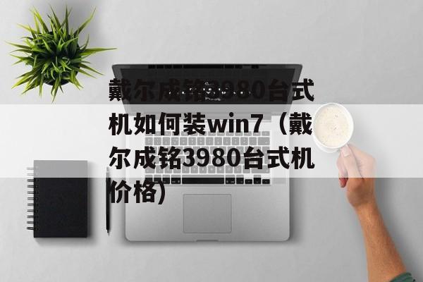 戴尔成铭3980台式机如何装win7（戴尔成铭3980台式机价格)