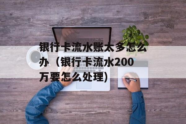 银行卡流水账太多怎么办（银行卡流水200万要怎么处理)