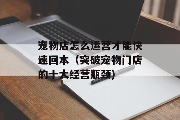 宠物店怎么运营才能快速回本（突破宠物门店的十大经营瓶颈)