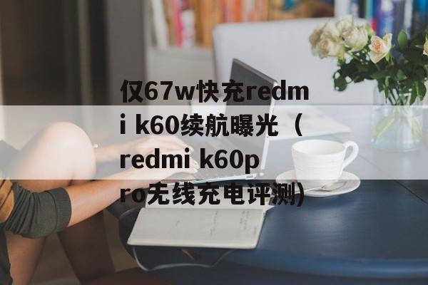 仅67w快充redmi k60续航曝光（redmi k60pro无线充电评测)