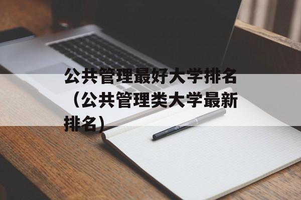 公共管理最好大学排名（公共管理类大学最新排名)