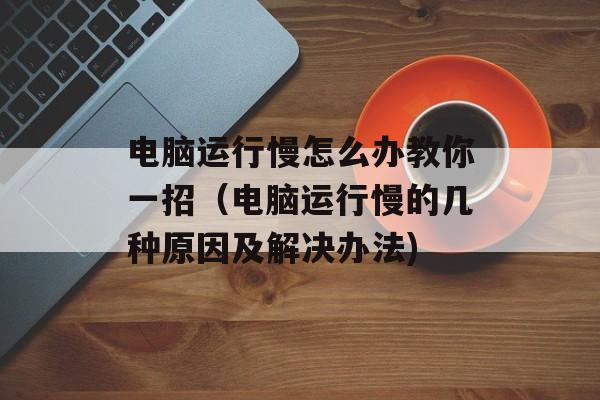 电脑运行慢怎么办教你一招（电脑运行慢的几种原因及解决办法)