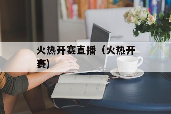 火热开赛直播（火热开赛)