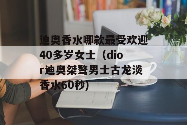 迪奥香水哪款最受欢迎40多岁女士（dior迪奥桀骜男士古龙淡香水60秒)