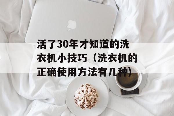 活了30年才知道的洗衣机小技巧（洗衣机的正确使用方法有几种)