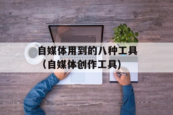 自媒体用到的八种工具（自媒体创作工具)