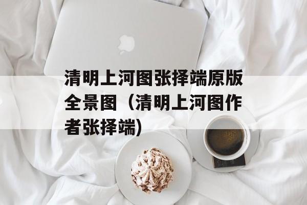 清明上河图张择端原版全景图（清明上河图作者张择端)