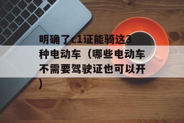 明确了c1证能骑这3种电动车（哪些电动车不需要驾驶证也可以开)