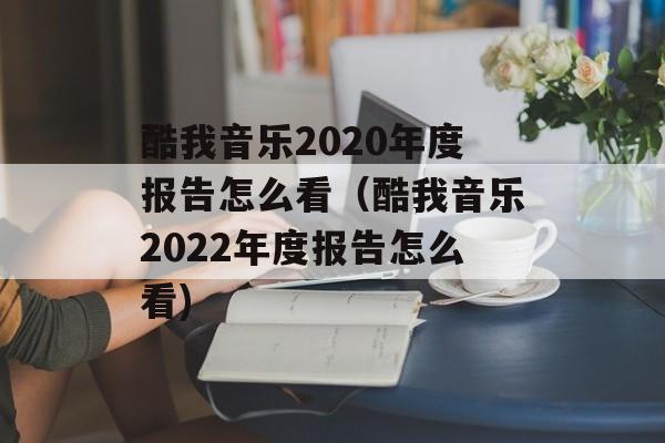 酷我音乐2020年度报告怎么看（酷我音乐2022年度报告怎么看)