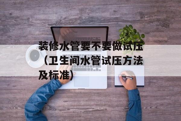 装修水管要不要做试压（卫生间水管试压方法及标准)