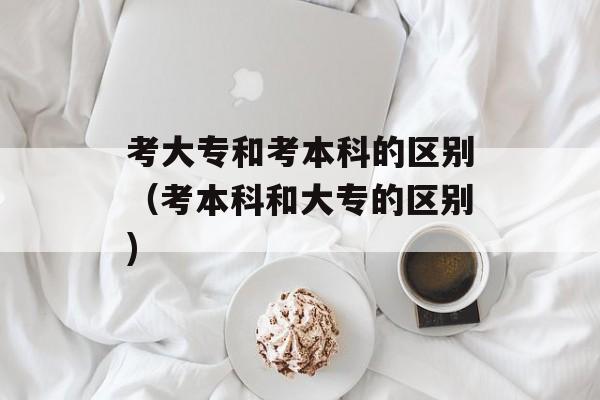 考大专和考本科的区别（考本科和大专的区别)