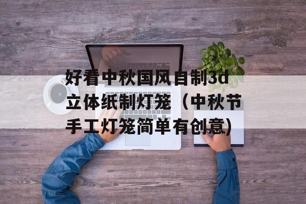 好看中秋国风自制3d立体纸制灯笼（中秋节手工灯笼简单有创意)