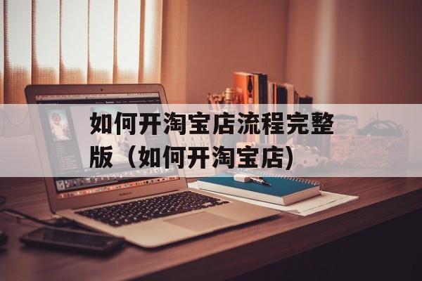 如何开淘宝店流程完整版（如何开淘宝店)