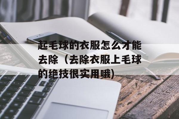 起毛球的衣服怎么才能去除（去除衣服上毛球的绝技很实用哦)