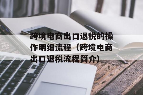 跨境电商出口退税的操作明细流程（跨境电商出口退税流程简介)