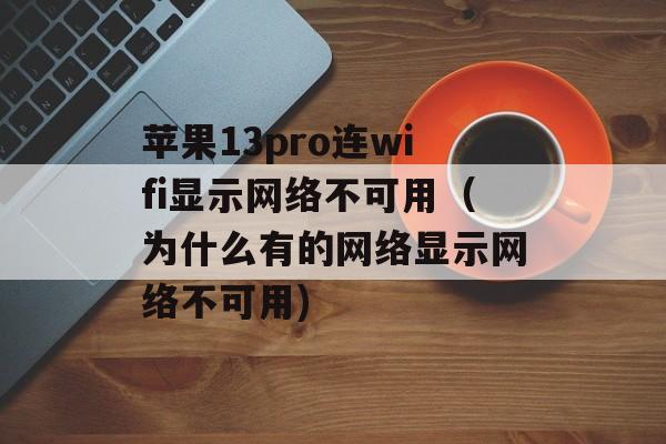 苹果13pro连wifi显示网络不可用（为什么有的网络显示网络不可用)