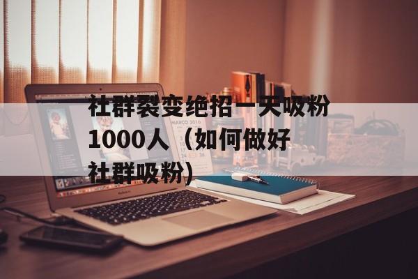 社群裂变绝招一天吸粉1000人（如何做好社群吸粉)
