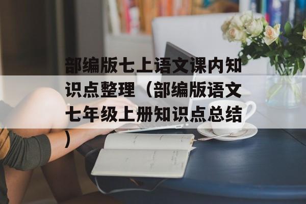 部编版七上语文课内知识点整理（部编版语文七年级上册知识点总结)
