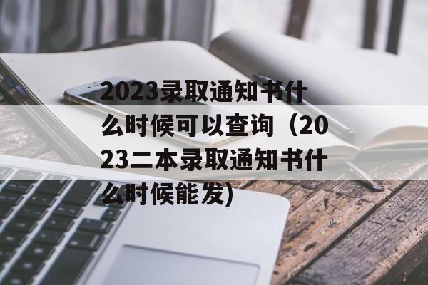 2023录取通知书什么时候可以查询（2023二本录取通知书什么时候能发)