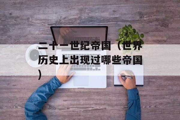 二十一世纪帝国（世界历史上出现过哪些帝国)