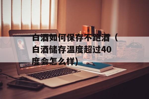 白酒如何保存不跑酒（白酒储存温度超过40度会怎么样)