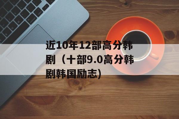 近10年12部高分韩剧（十部9.0高分韩剧韩国励志)