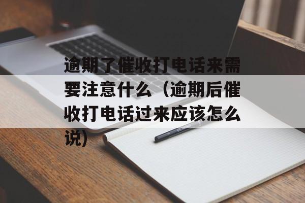 逾期了催收打电话来需要注意什么（逾期后催收打电话过来应该怎么说)