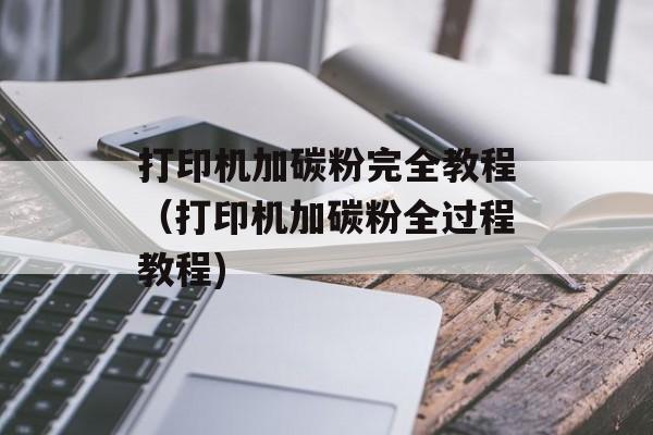 打印机加碳粉完全教程（打印机加碳粉全过程教程)
