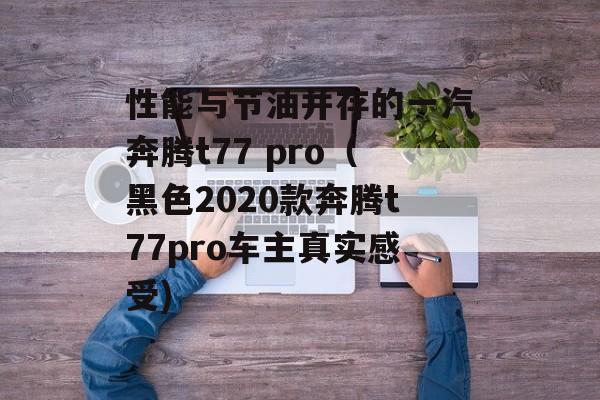 性能与节油并存的一汽奔腾t77 pro（黑色2020款奔腾t77pro车主真实感受)