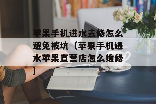 苹果手机进水去修怎么避免被坑（苹果手机进水苹果直营店怎么维修)