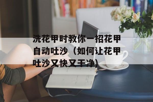 洗花甲时教你一招花甲自动吐沙（如何让花甲吐沙又快又干净)