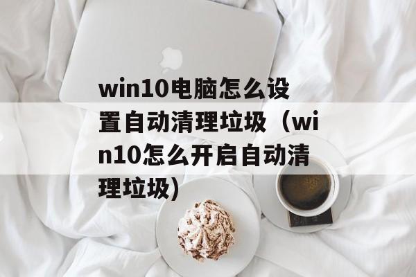 win10电脑怎么设置自动清理垃圾（win10怎么开启自动清理垃圾)