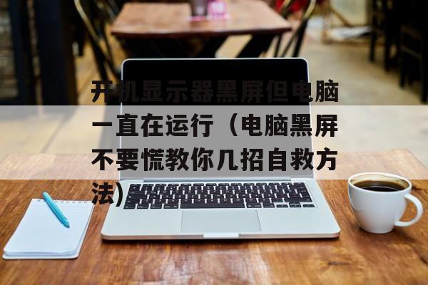 开机显示器黑屏但电脑一直在运行（电脑黑屏不要慌教你几招自救方法)