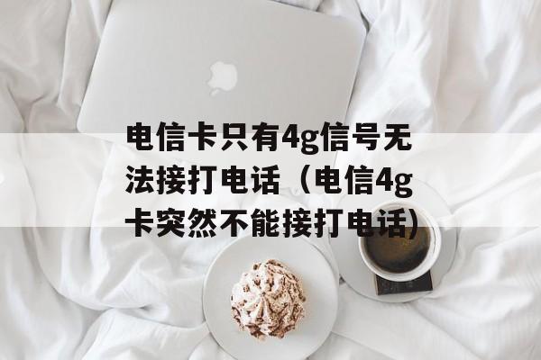 电信卡只有4g信号无法接打电话（电信4g卡突然不能接打电话)