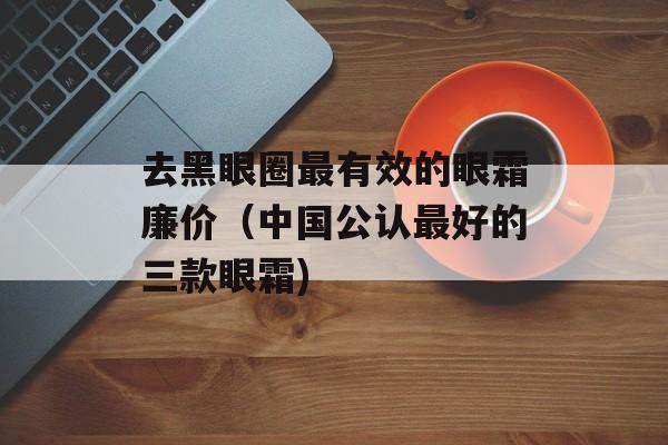 去黑眼圈最有效的眼霜廉价（中国公认最好的三款眼霜)