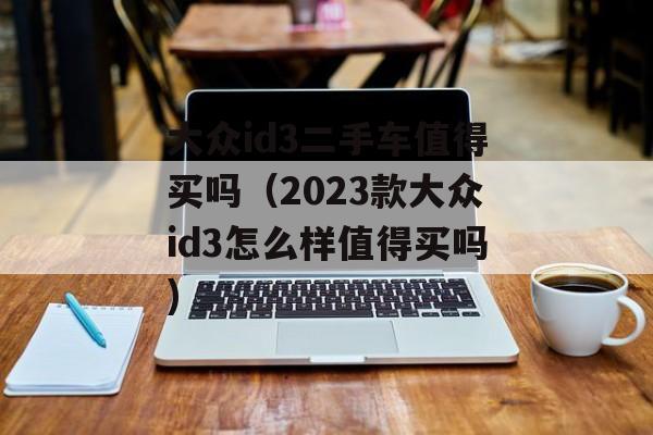 大众id3二手车值得买吗（2023款大众id3怎么样值得买吗)