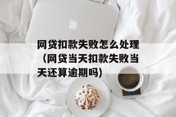 网贷扣款失败怎么处理（网贷当天扣款失败当天还算逾期吗)