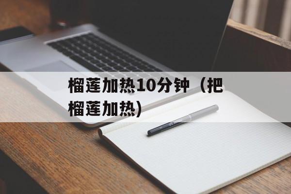 榴莲加热10分钟（把榴莲加热)