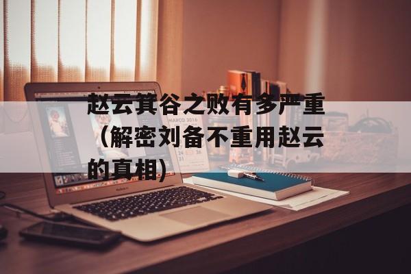 赵云箕谷之败有多严重（解密刘备不重用赵云的真相)