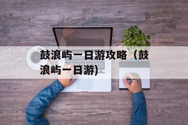 鼓浪屿一日游攻略（鼓浪屿一日游)