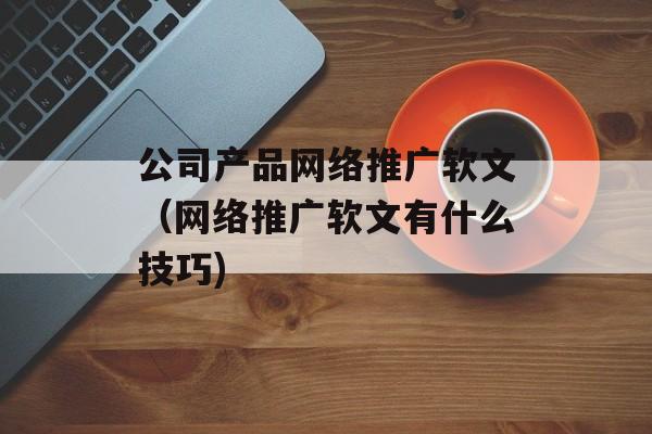 公司产品网络推广软文（网络推广软文有什么技巧)