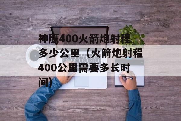 神鹰400火箭炮射程多少公里（火箭炮射程400公里需要多长时间)