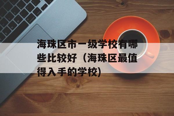 海珠区市一级学校有哪些比较好（海珠区最值得入手的学校)