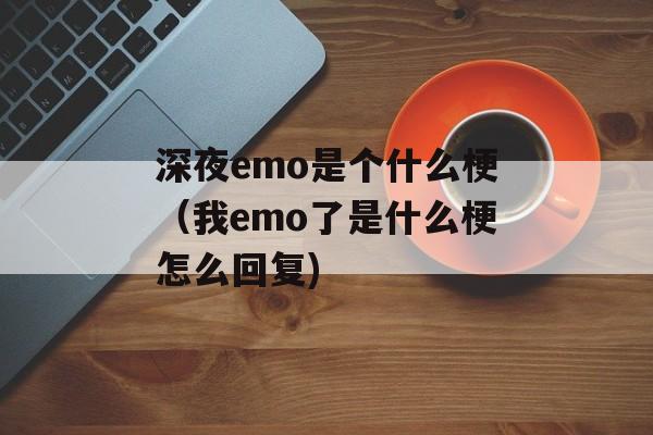 深夜emo是个什么梗（我emo了是什么梗怎么回复)