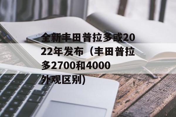 全新丰田普拉多或2022年发布（丰田普拉多2700和4000外观区别)