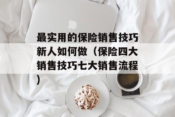 最实用的保险销售技巧新人如何做（保险四大销售技巧七大销售流程)